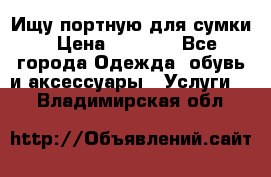 Ищу портную для сумки › Цена ­ 1 000 - Все города Одежда, обувь и аксессуары » Услуги   . Владимирская обл.